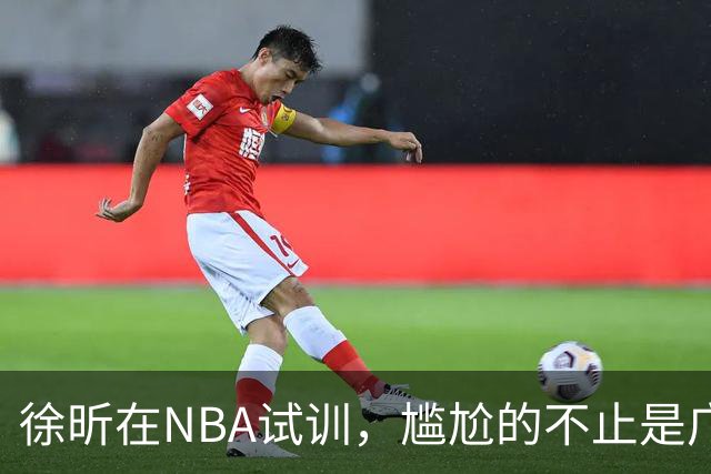 徐昕在NBA试训，尴尬的不止是广东宏远，昔日被杜锋弃用的他，如今在广州队异军突起，挣脱战术枷锁